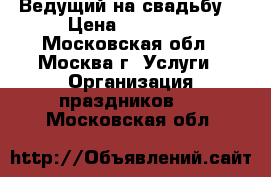 Ведущий на свадьбу  › Цена ­ 25 000 - Московская обл., Москва г. Услуги » Организация праздников   . Московская обл.